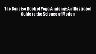 Read The Concise Book of Yoga Anatomy: An Illustrated Guide to the Science of Motion PDF Free