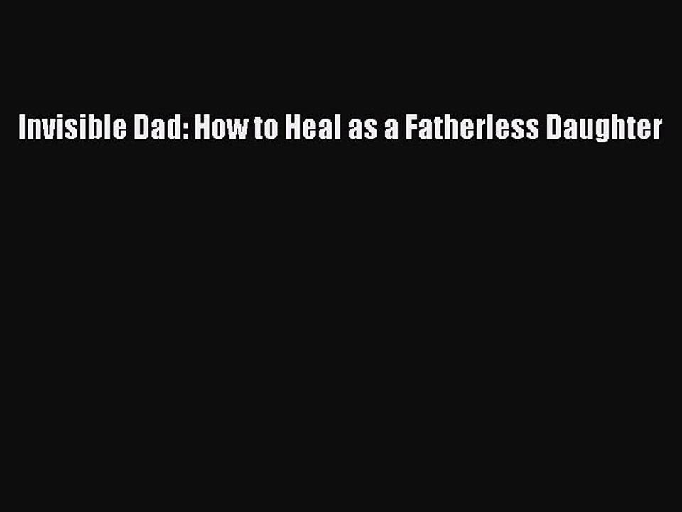 Download Invisible Dad: How to Heal as a Fatherless Daughter  Read Online