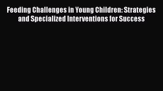 Read Feeding Challenges in Young Children: Strategies and Specialized Interventions for Success