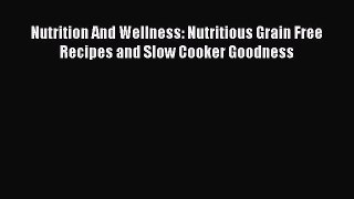 READ book Nutrition And Wellness: Nutritious Grain Free Recipes and Slow Cooker Goodness Full