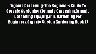 READ book Organic Gardening: The Beginners Guide To Organic Gardening (Organic GardeningOrganic