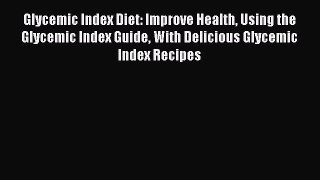 READ book Glycemic Index Diet: Improve Health Using the Glycemic Index Guide With Delicious