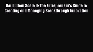 Download Nail It then Scale It: The Entrepreneur's Guide to Creating and Managing Breakthrough