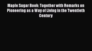 Read Books Maple Sugar Book: Together with Remarks on Pioneering as a Way of Living in the