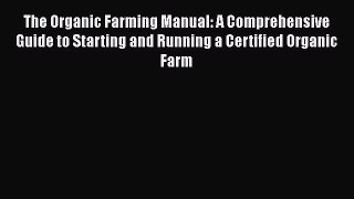 Read Books The Organic Farming Manual: A Comprehensive Guide to Starting and Running a Certified