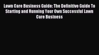 Download Lawn Care Business Guide: The Definitive Guide To Starting and Running Your Own Successful