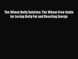 READ book The Wheat Belly Solution: The Wheat-Free Guide for Losing Belly Fat and Boosting