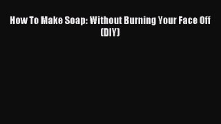 Download How To Make Soap: Without Burning Your Face Off (DIY) PDF Online