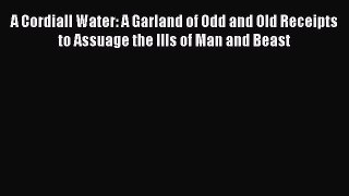 Read Books A Cordiall Water: A Garland of Odd and Old Receipts to Assuage the Ills of Man and