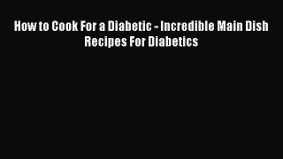 READ book How to Cook For a Diabetic - Incredible Main Dish Recipes For Diabetics Full Free
