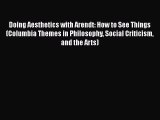 Read Book Doing Aesthetics with Arendt: How to See Things (Columbia Themes in Philosophy Social