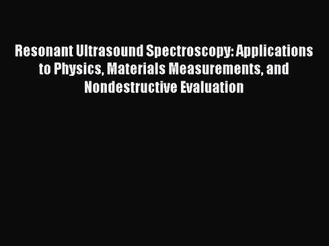 Read Resonant Ultrasound Spectroscopy: Applications to Physics Materials Measurements and Nondestructive