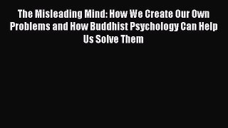 Read Book The Misleading Mind: How We Create Our Own Problems and How Buddhist Psychology Can