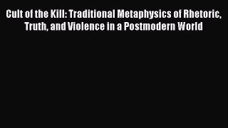 Read Book Cult of the Kill: Traditional Metaphysics of Rhetoric Truth and Violence in a Postmodern