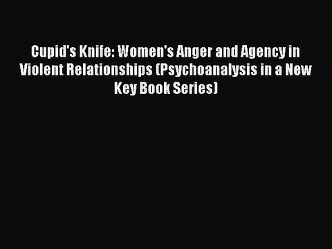 Read Cupid's Knife: Women's Anger and Agency in Violent Relationships (Psychoanalysis in a