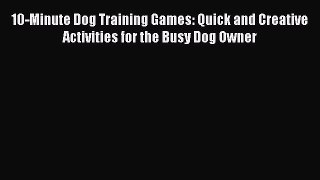 Read Books 10-Minute Dog Training Games: Quick and Creative Activities for the Busy Dog Owner