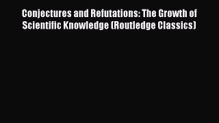 Read Books Conjectures and Refutations: The Growth of Scientific Knowledge (Routledge Classics)