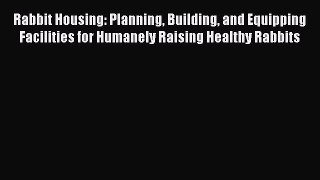 Read Books Rabbit Housing: Planning Building and Equipping Facilities for Humanely Raising