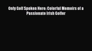 Free [PDF] Downlaod Only Golf Spoken Here: Colorful Memoirs of a Passionate Irish Golfer