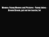 Read Memes: Funny Memes and Pictures - Funny Jokes - Broom Broom get out me toaster lol Ebook