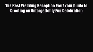 Download The Best Wedding Reception Ever! Your Guide to Creating an Unforgettably Fun Celebration
