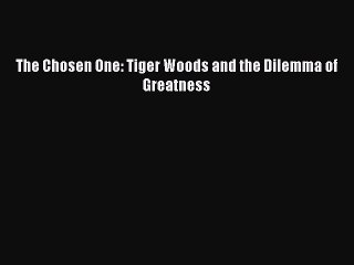 Free [PDF] Downlaod The Chosen One: Tiger Woods and the Dilemma of Greatness  BOOK ONLINE