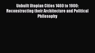 PDF Unbuilt Utopian Cities 1460 to 1900: Reconstructing their Architecture and Political Philosophy
