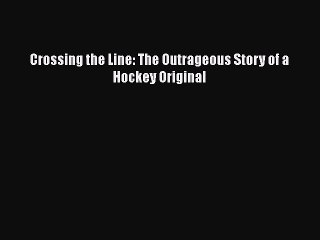 READ book Crossing the Line: The Outrageous Story of a Hockey Original  FREE BOOOK ONLINE