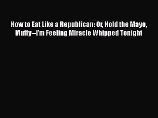 Read How to Eat Like a Republican: Or Hold the Mayo Muffy--I'm Feeling Miracle Whipped Tonight