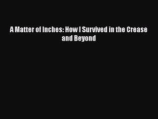 FREE PDF A Matter of Inches: How I Survived in the Crease and Beyond READ ONLINE