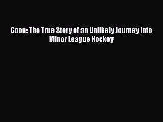 READ book Goon: The True Story of an Unlikely Journey into Minor League Hockey  BOOK ONLINE