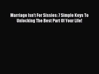 Download Marriage Isn't For Sissies: 7 Simple Keys To Unlocking The Best Part Of Your Life!