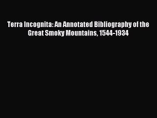 Download Terra Incognita: An Annotated Bibliography of the Great Smoky Mountains 1544-1934
