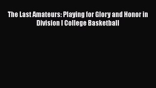 Free [PDF] Downlaod The Last Amateurs: Playing for Glory and Honor in Division I College Basketball