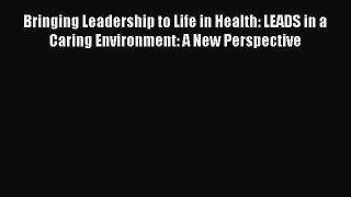 Read Bringing Leadership to Life in Health: LEADS in a Caring Environment: A New Perspective