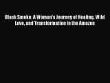 Download Black Smoke: A Woman's Journey of Healing Wild Love and Transformation in the Amazon
