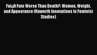READ book Fat¿A Fate Worse Than Death?: Women Weight and Appearance (Haworth Innovations in