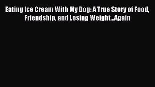 DOWNLOAD FREE E-books Eating Ice Cream With My Dog: A True Story of Food Friendship and Losing