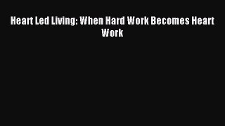READ book Heart Led Living: When Hard Work Becomes Heart Work# Full E-Book