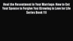 Download Heal the Resentment in Your Marriage: How to Get Your Spouse to Forgive You (Growing