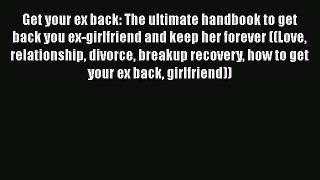 PDF Get your ex back: The ultimate handbook to get back you ex-girlfriend and keep her forever