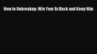 Download How to Unbreakup: Win Your Ex Back and Keep Him  Read Online