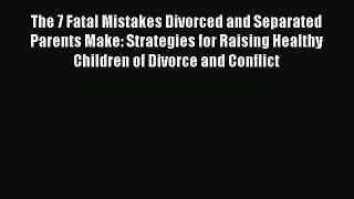 Read The 7 Fatal Mistakes Divorced and Separated Parents Make: Strategies for Raising Healthy