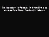 Download The Business of Co-Parenting for Moms: How to be the CEO of Your Divided Family &