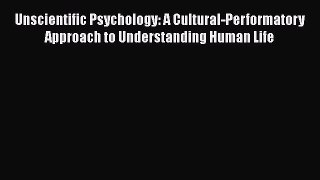 Read Unscientific Psychology: A Cultural-Performatory Approach to Understanding Human Life