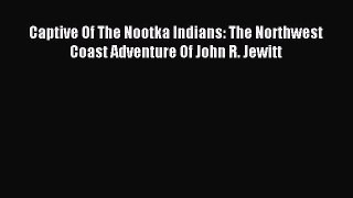 Read Captive Of The Nootka Indians: The Northwest Coast Adventure Of John R. Jewitt PDF Free