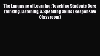 Read Book The Language of Learning: Teaching Students Core Thinking Listening & Speaking Skills