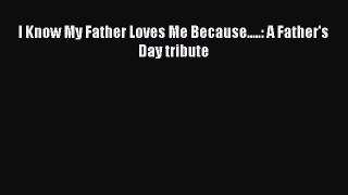 PDF I Know My Father Loves Me Because.....: A Father's Day tribute Free Books