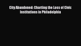 Read City Abandoned: Charting the Loss of Civic Institutions in Philadelphia Ebook Free