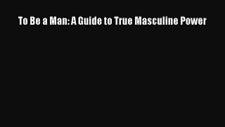 Download To Be a Man: A Guide to True Masculine Power PDF Free